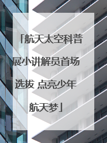 航天太空科普展小讲解员首场选拔 点亮少年航天梦