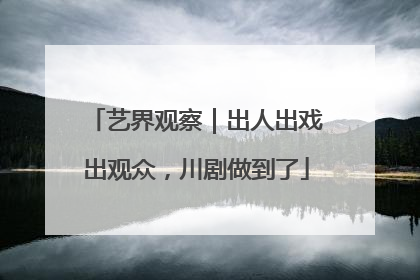 艺界观察｜出人出戏出观众，川剧做到了