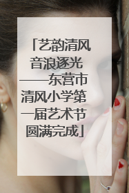 艺韵清风 音浪逐光——东营市清风小学第一届艺术节圆满完成