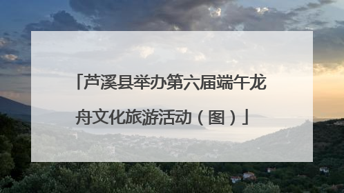 芦溪县举办第六届端午龙舟文化旅游活动（图）