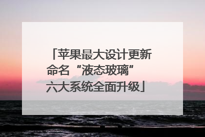苹果最大设计更新命名“液态玻璃” 六大系统全面升级
