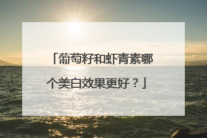 葡萄籽和虾青素哪个美白效果更好？
