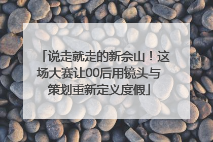 说走就走的新佘山！这场大赛让00后用镜头与策划重新定义度假