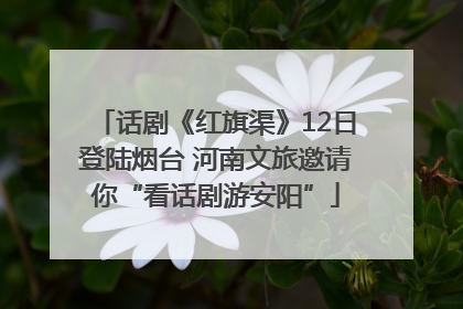 话剧《红旗渠》12日登陆烟台 河南文旅邀请你“看话剧游安阳”