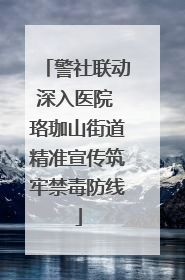 警社联动深入医院 珞珈山街道精准宣传筑牢禁毒防线