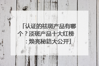 认证的祛斑产品有哪个？淡斑产品十大红榜：焕亮秘籍大公开