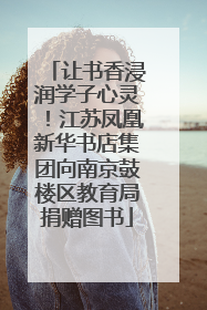 让书香浸润学子心灵！江苏凤凰新华书店集团向南京鼓楼区教育局捐赠图书