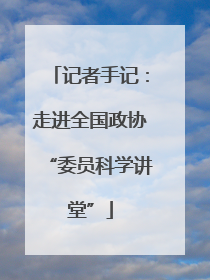 记者手记：走进全国政协“委员科学讲堂”