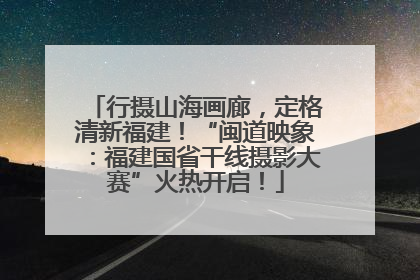 行摄山海画廊，定格清新福建！“闽道映象：福建国省干线摄影大赛”火热开启！