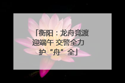 衡阳：龙舟竞渡迎端午 交警全力护“舟”全
