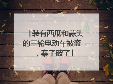 装有西瓜和蒜头的三轮电动车被盗，案子破了