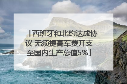 西班牙和北约达成协议 无须提高军费开支至国内生产总值5%
