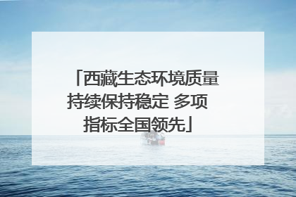 西藏生态环境质量持续保持稳定 多项指标全国领先