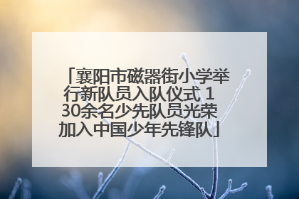 襄阳市磁器街小学举行新队员入队仪式 130余名少先队员光荣加入中国少年先锋队
