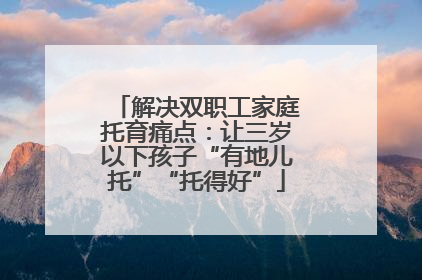 解决双职工家庭托育痛点：让三岁以下孩子“有地儿托”“托得好”