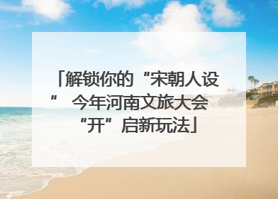 解锁你的“宋朝人设” 今年河南文旅大会“开”启新玩法