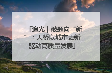 追光｜破题向“新”：天桥以城市更新驱动高质量发展
