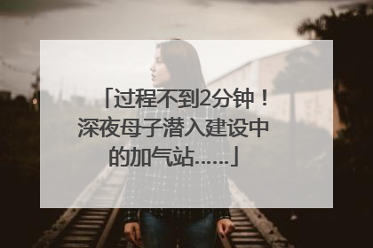过程不到2分钟！深夜母子潜入建设中的加气站……