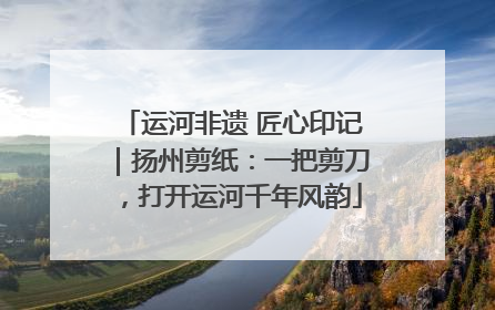 运河非遗 匠心印记｜扬州剪纸：一把剪刀，打开运河千年风韵