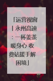 运营视窗丨永州高速：一杯姜茶暖身心 收费站援手解困境