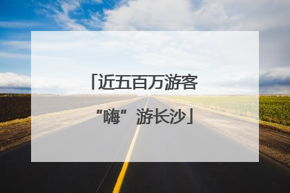 近五百万游客“嗨”游长沙
