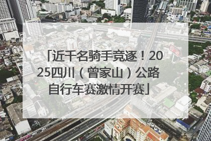 近千名骑手竞逐！2025四川（曾家山）公路自行车赛激情开赛