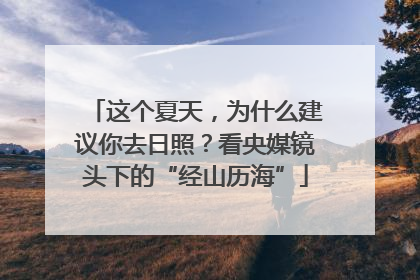 这个夏天，为什么建议你去日照？看央媒镜头下的“经山历海”