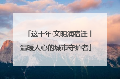 这十年·文明润宿迁丨温暖人心的城市守护者