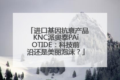 进口基因抗衰产品KNC派奥泰PAiOTIDE：科技前沿还是美丽泡沫？