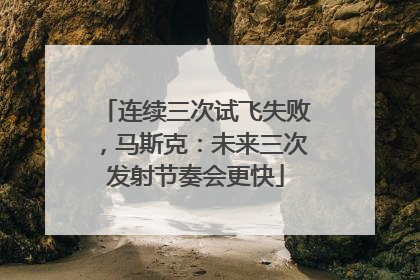 连续三次试飞失败，马斯克：未来三次发射节奏会更快