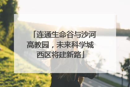连通生命谷与沙河高教园，未来科学城西区将建新路