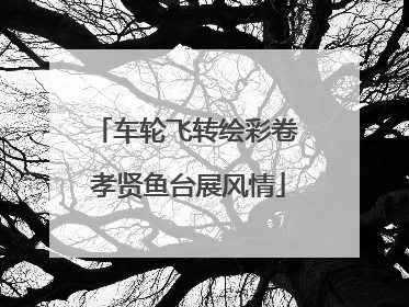车轮飞转绘彩卷 孝贤鱼台展风情