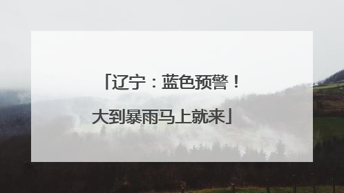 辽宁：蓝色预警！大到暴雨马上就来