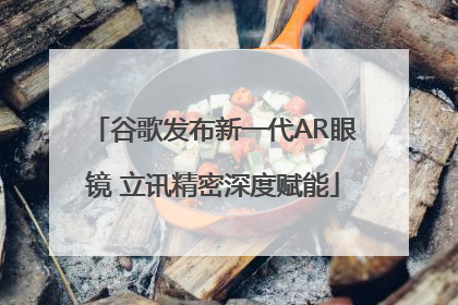 谷歌发布新一代AR眼镜 立讯精密深度赋能