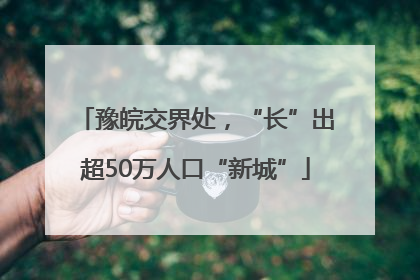 豫皖交界处，“长”出超50万人口“新城”