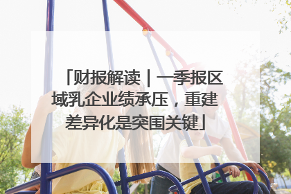 财报解读｜一季报区域乳企业绩承压，重建差异化是突围关键