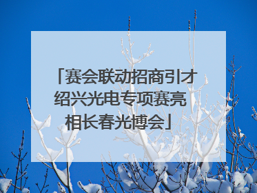 赛会联动招商引才 绍兴光电专项赛亮相长春光博会