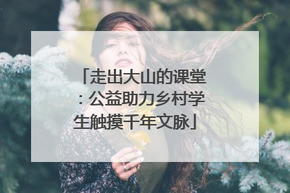 走出大山的课堂：公益助力乡村学生触摸千年文脉