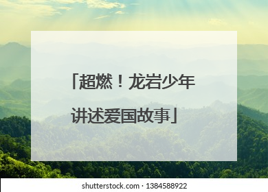 超燃！龙岩少年讲述爱国故事