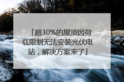 超30%的屋顶因荷载限制无法安装光伏电站，解决方案来了