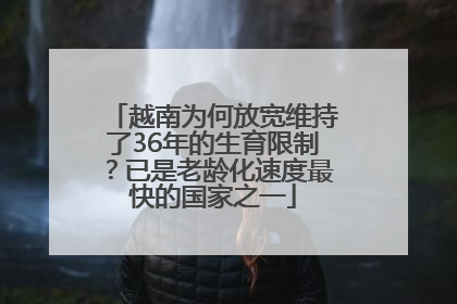 越南为何放宽维持了36年的生育限制？已是老龄化速度最快的国家之一