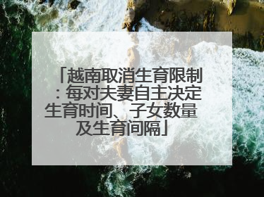 越南取消生育限制：每对夫妻自主决定生育时间、子女数量及生育间隔