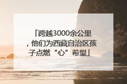 跨越3000余公里，他们为西藏自治区孩子点燃“心”希望