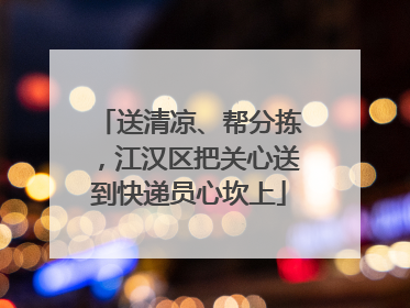 送清凉、帮分拣，江汉区把关心送到快递员心坎上