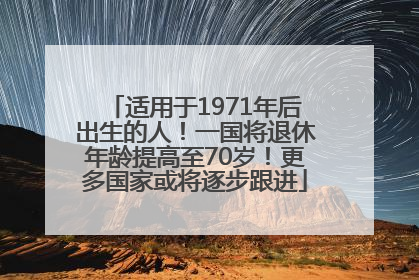 适用于1971年后出生的人！一国将退休年龄提高至70岁！更多国家或将逐步跟进