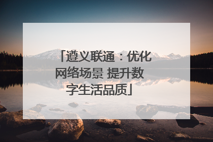 遵义联通：优化网络场景 提升数字生活品质