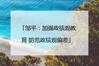 邹平：加强政绩观教育 防范政绩观偏差