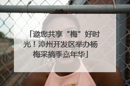 邀您共享“梅”好时光！漳州开发区举办杨梅采摘季嘉年华