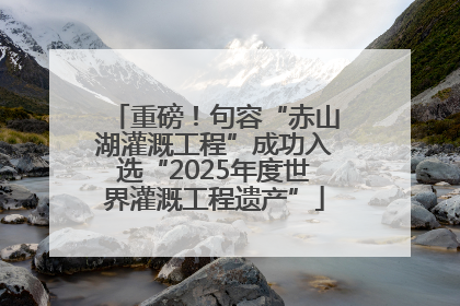 重磅！句容“赤山湖灌溉工程”成功入选“2025年度世界灌溉工程遗产”
