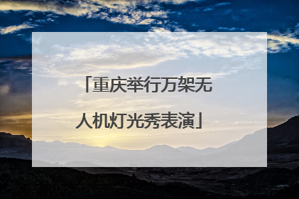 重庆举行万架无人机灯光秀表演